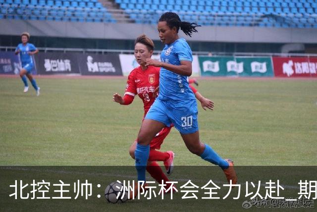 北控主帅：洲际杯会全力以赴 期待帮助球队建立新体系