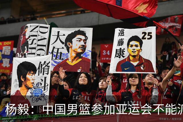 杨毅：中国男篮参加亚运会不能派二队或青年队打 必须要全力争冠